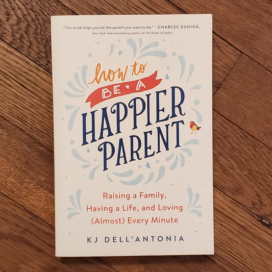 GB How to be a Happier Parent: Raising a Family, Having a Life, and Loving (almost) Every Minute